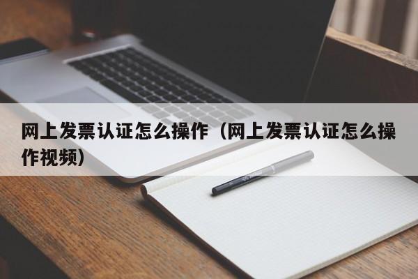 网上发票认证怎么操作（网上发票认证怎么操作视频）