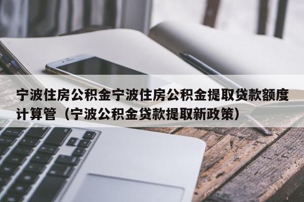 宁波住房公积金宁波住房公积金提取贷款额度计算管（宁波公积金贷款提取新政策）