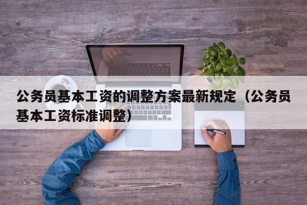公务员基本工资的调整方案最新规定（公务员基本工资标准调整）