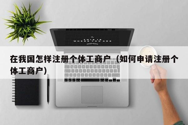 在我国怎样注册个体工商户（如何申请注册个体工商户）